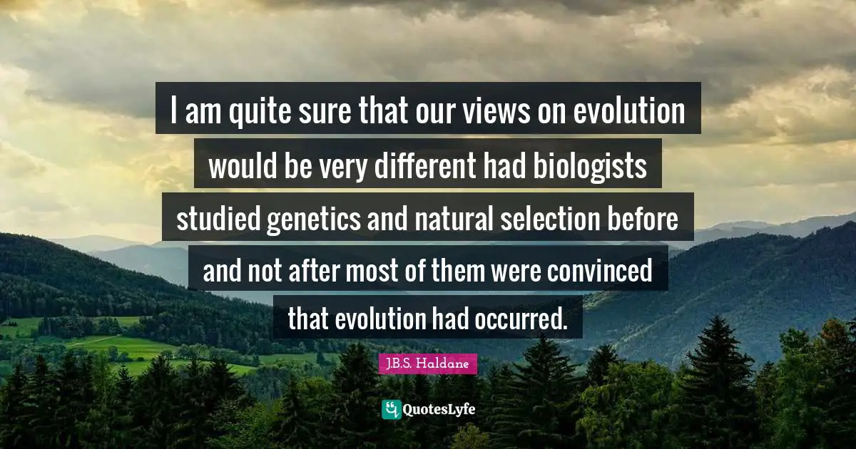 Natural Selection Quotes: "I am quite sure that our views on evolution would be very different had biologists studied genetics and natural selection before and not after most of them were convinced that evolution had occurred."