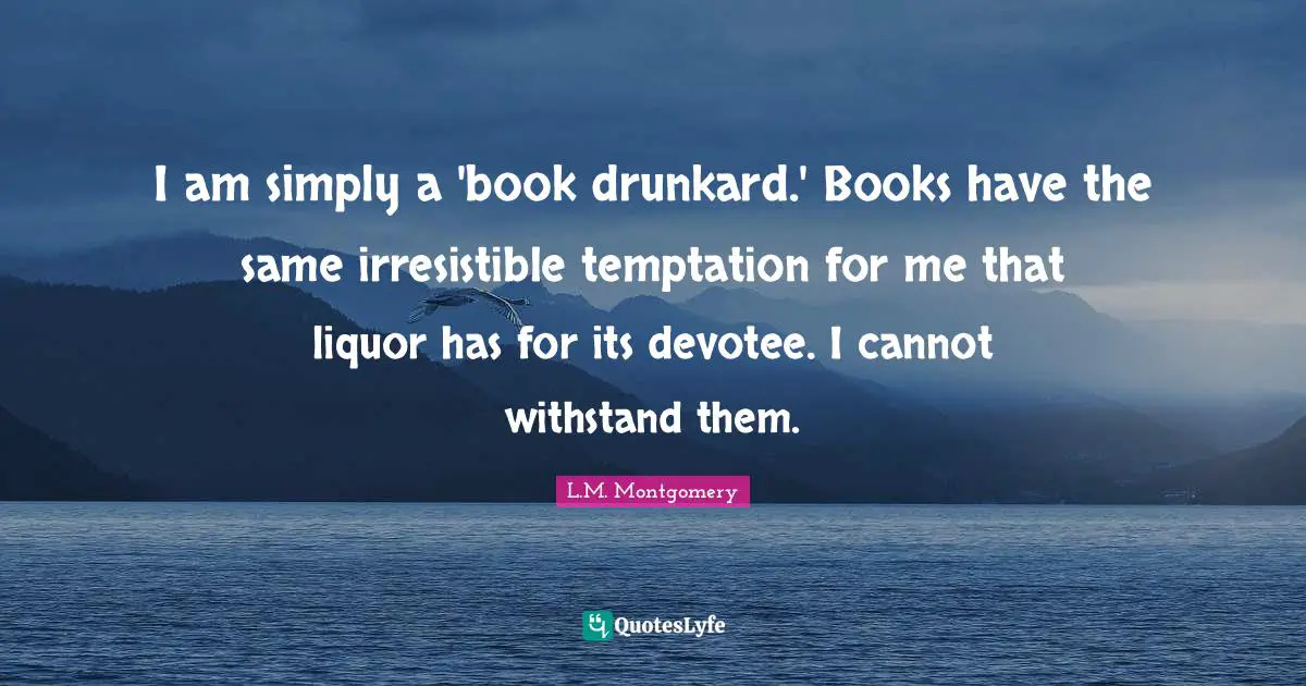 I am simply a 'book drunkard.' Books have the same irresistible temptation for me that liquor has for its devotee. I cannot withstand them.