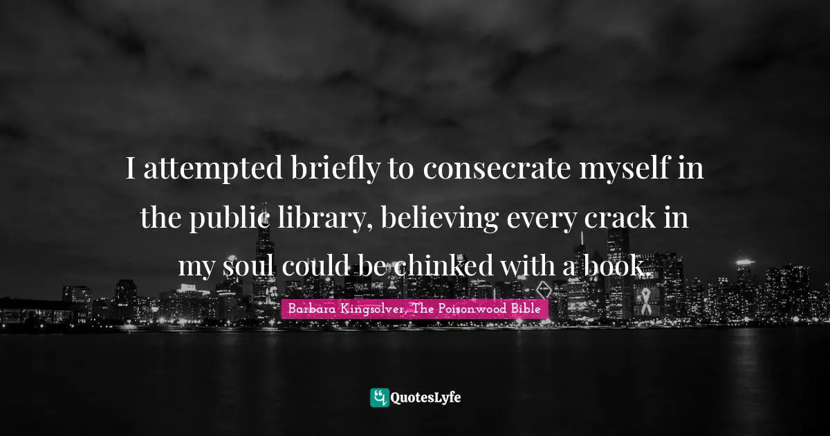Bible Quotes: "I attempted briefly to consecrate myself in the public library, believing every crack in my soul could be chinked with a book."