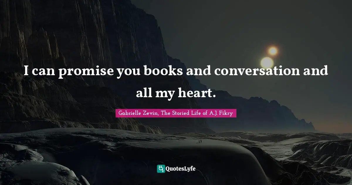 I can promise you books and conversation and all my heart.