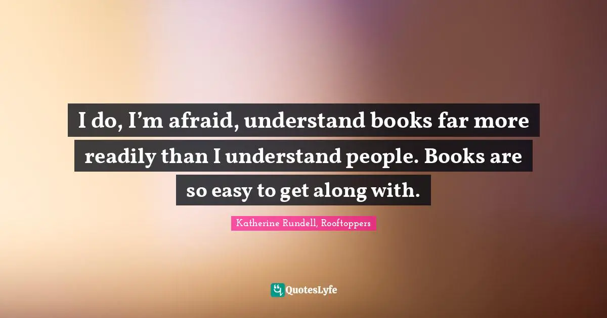 Books Quotes: "I do, I’m afraid, understand books far more readily than I understand people. Books are so easy to get along with."