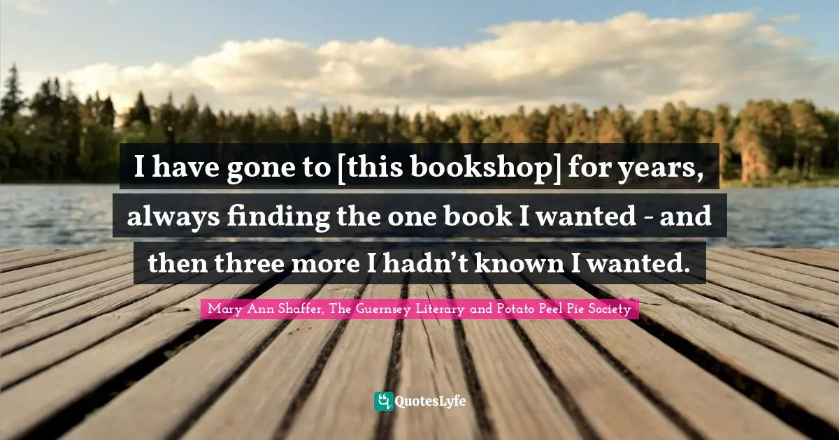Bookstores Quotes: "I have gone to [this bookshop] for years, always finding the one book I wanted - and then three more I hadn’t known I wanted."