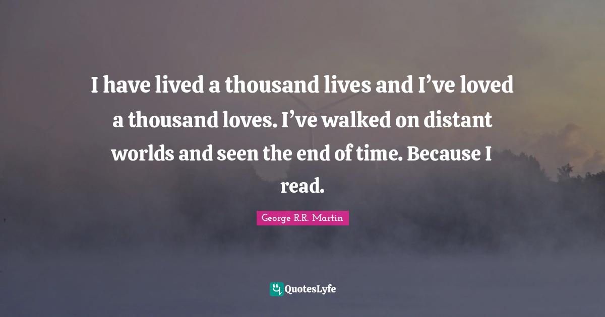 George R R Martin Quotes: "I have lived a thousand lives and I’ve loved a thousand loves. I’ve walked on distant worlds and seen the end of time. Because I read."