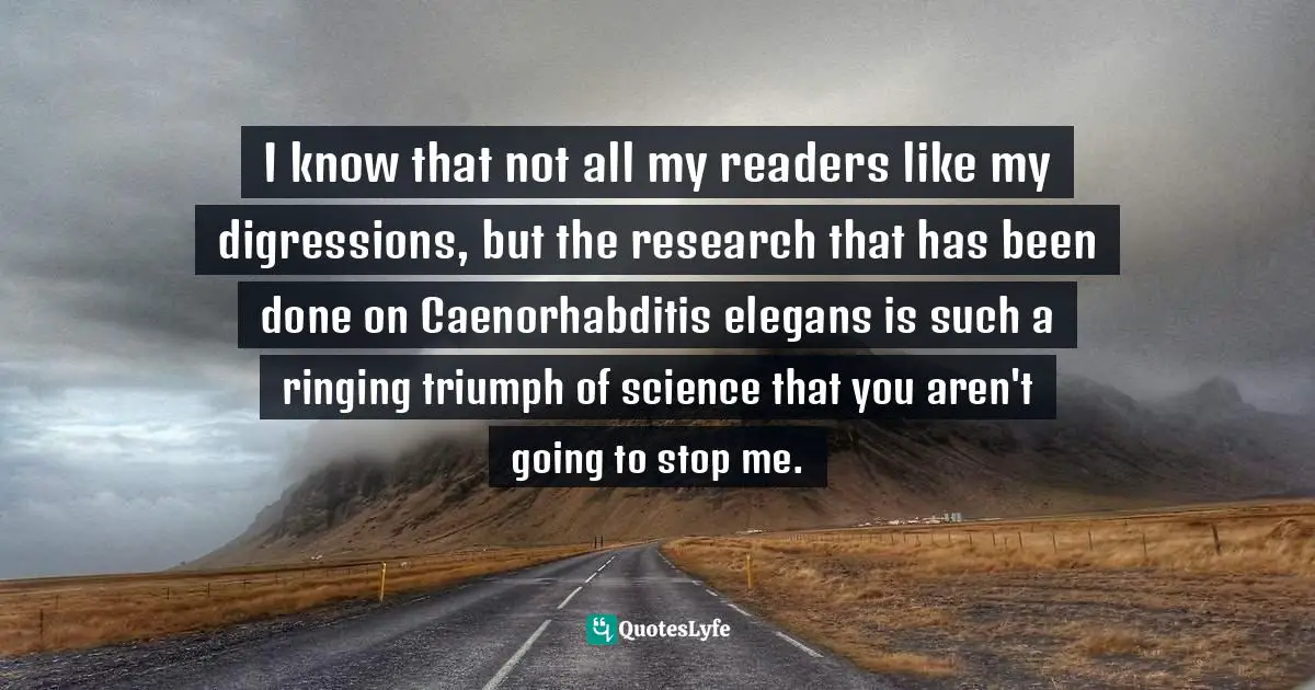 I know that not all my readers like my digressions, but the research that has been done on Caenorhabditis elegans is such a ringing triumph of science that you aren't going to stop me.