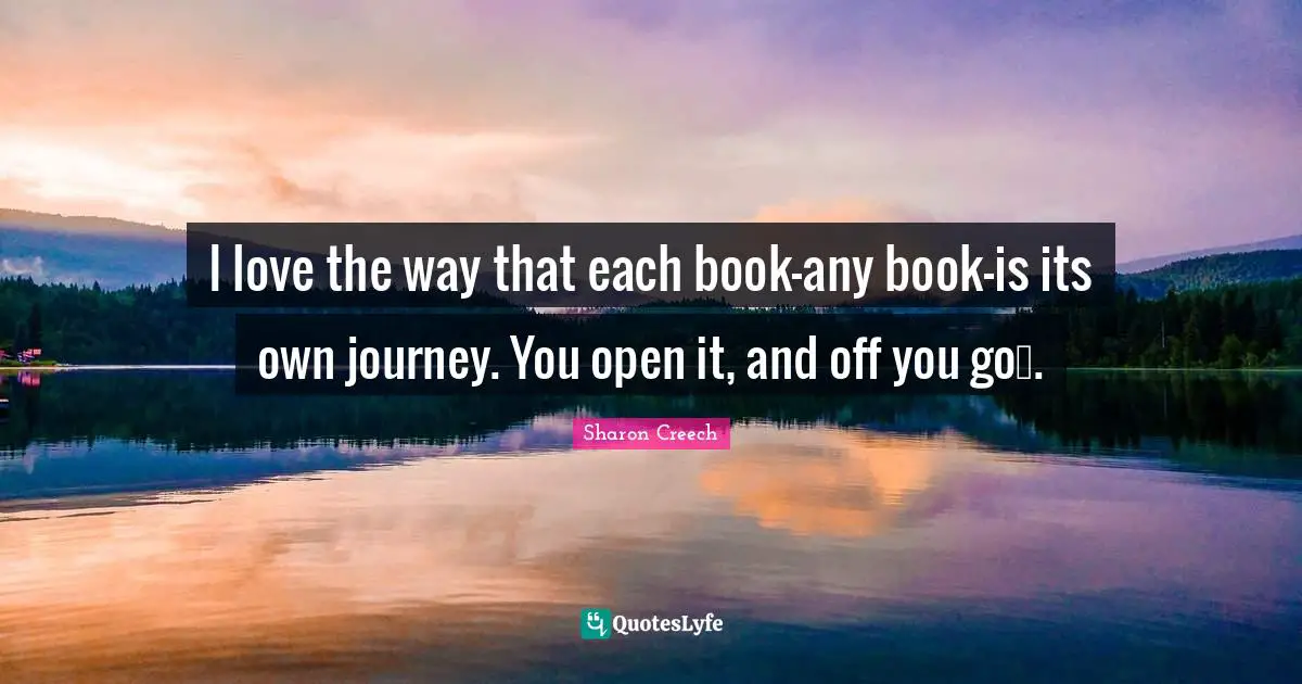 I love the way that each book—any book—is its own journey. You open it, and off you go….