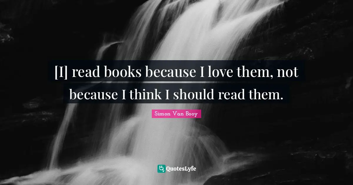 [I] read books because I love them, not because I think I should read them.