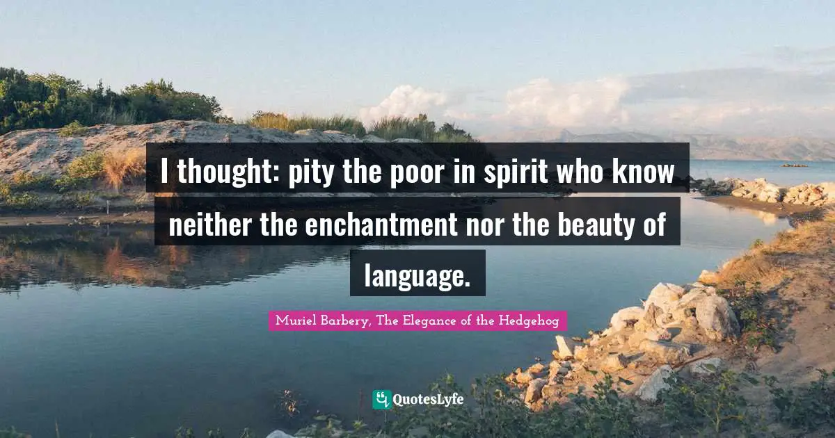 I thought: pity the poor in spirit who know neither the enchantment nor the beauty of language.