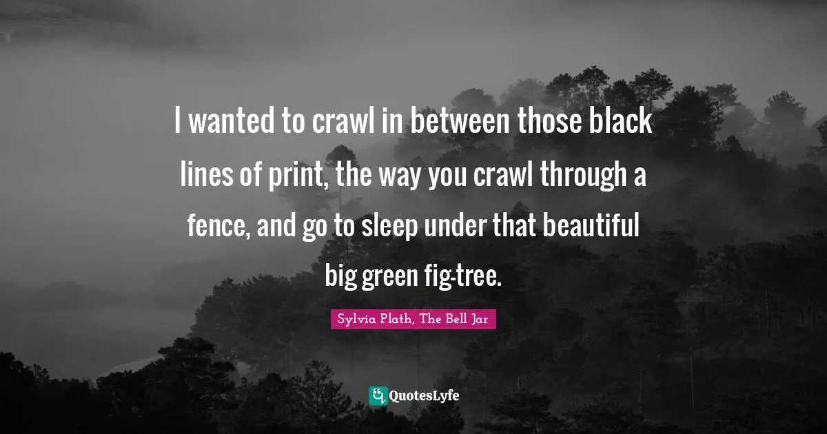 I wanted to crawl in between those black lines of print, the way you crawl through a fence, and go to sleep under that beautiful big green fig-tree.