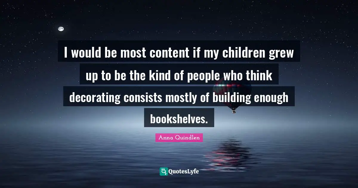 I would be most content if my children grew up to be the kind of people who think decorating consists mostly of building enough bookshelves.