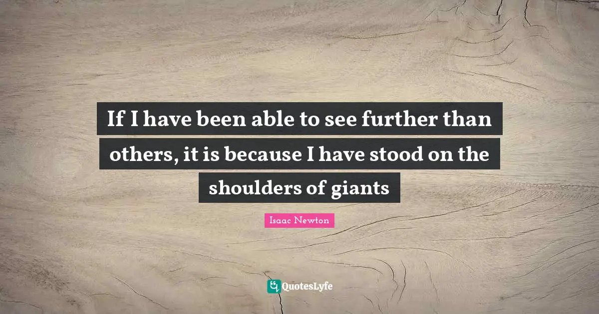If I have been able to see further than others, it is because I have stood on the shoulders of giants