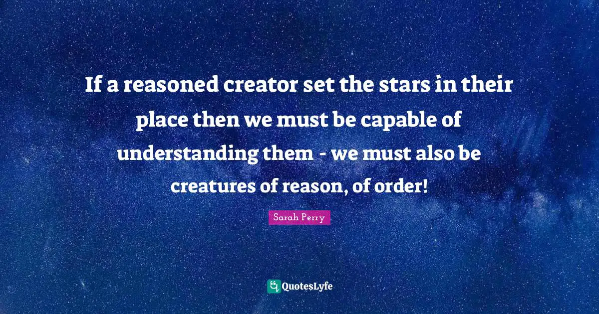 If a reasoned creator set the stars in their place then we must be capable of understanding them - we must also be creatures of reason, of order!