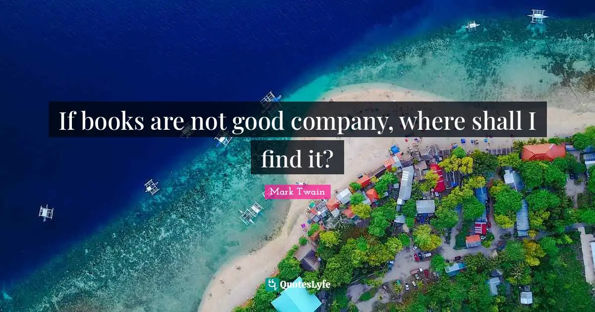 If books are not good company, where shall I find it?