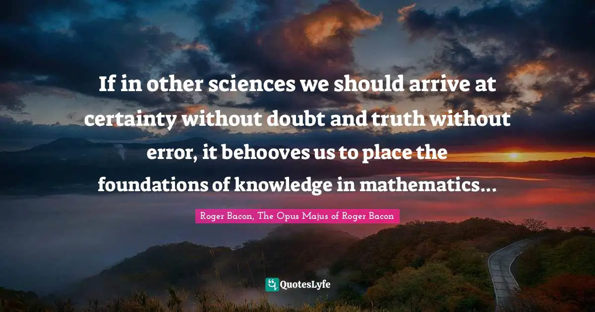 If in other sciences we should arrive at certainty without doubt and truth without error, it behooves us to place the foundations of knowledge in mathematics...
