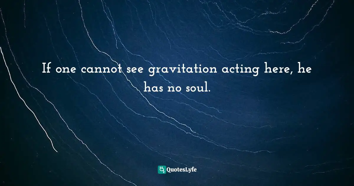 If one cannot see gravitation acting here, he has no soul.