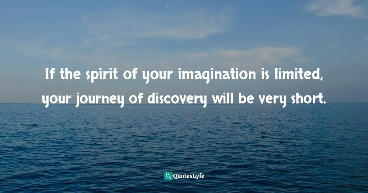 If the spirit of your imagination is limited, your journey of discovery will be very short.
