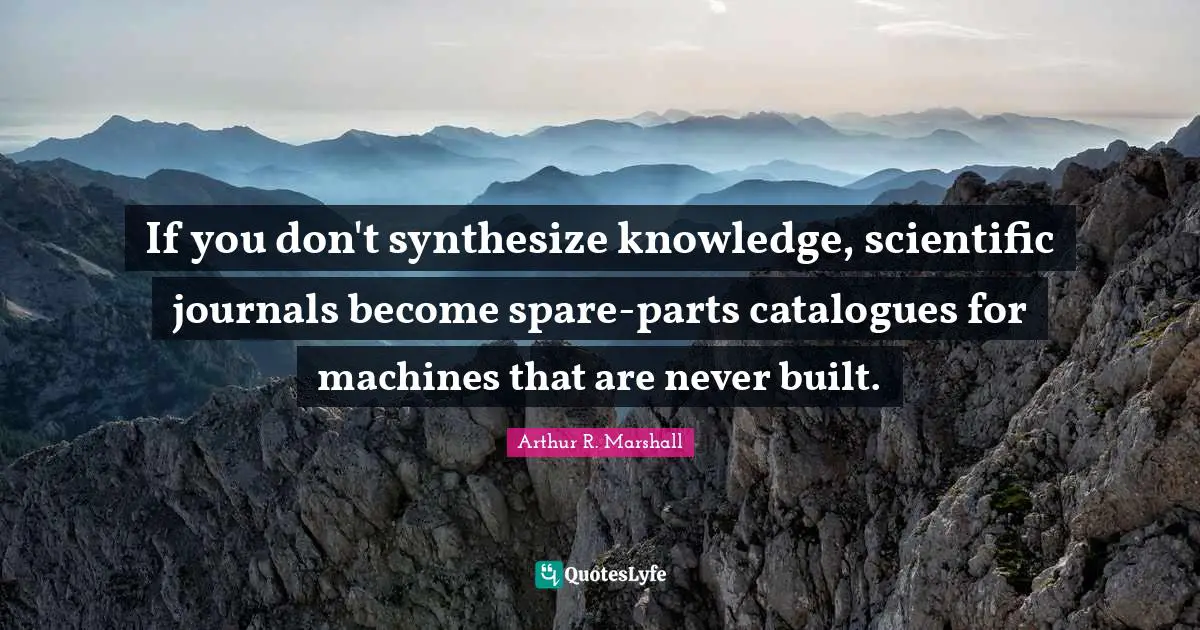 If you don't synthesize knowledge, scientific journals become spare-parts catalogues for machines that are never built.