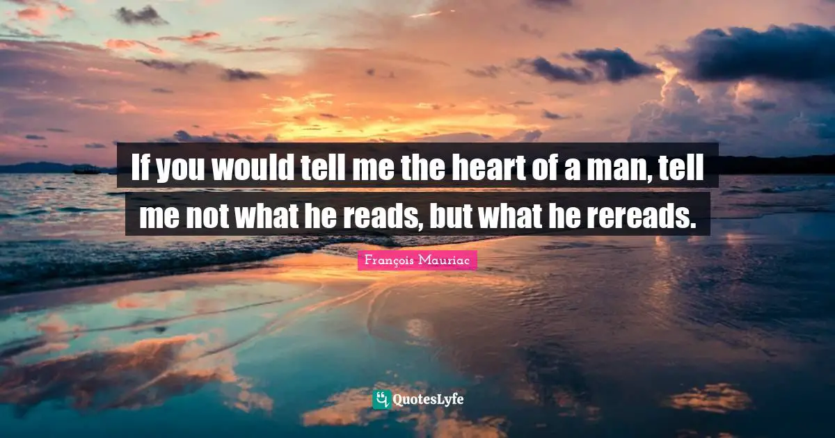 If you would tell me the heart of a man, tell me not what he reads, but what he rereads.