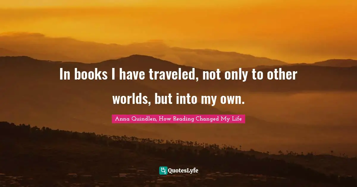 In books I have traveled, not only to other worlds, but into my own.