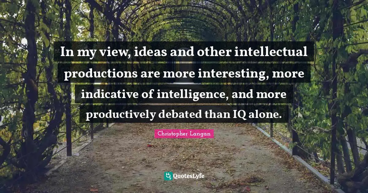 In my view, ideas and other intellectual productions are more interesting, more indicative of intelligence, and more productively debated than IQ alone.