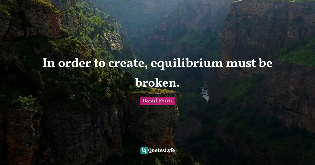 In order to create, equilibrium must be broken.