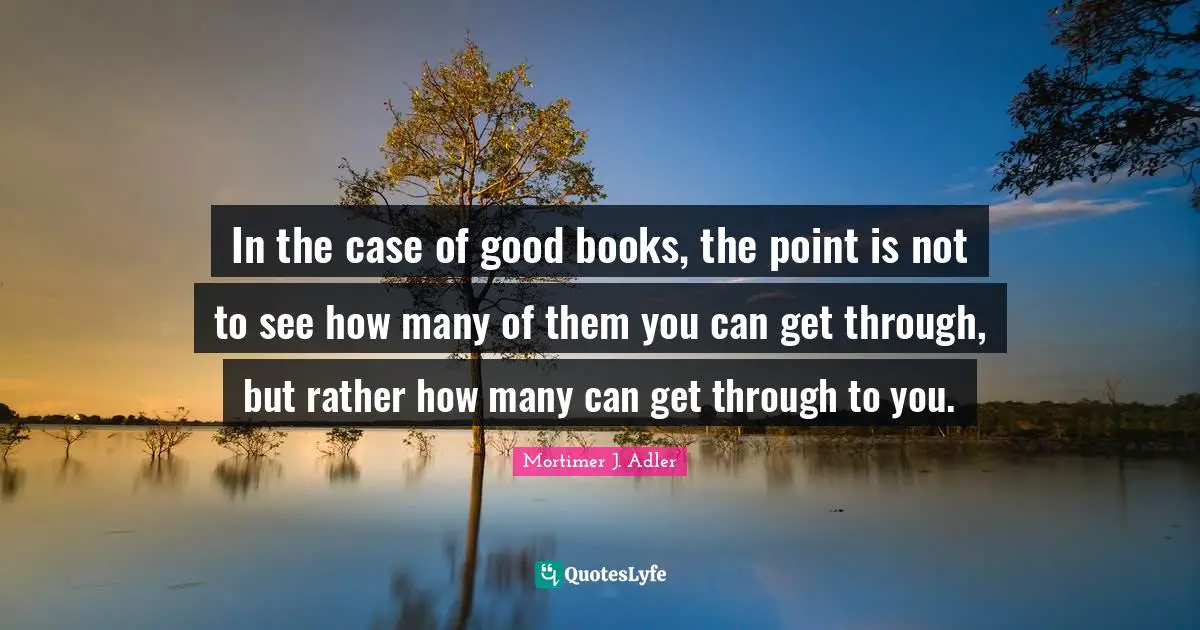 In the case of good books, the point is not to see how many of them you can get through, but rather how many can get through to you.