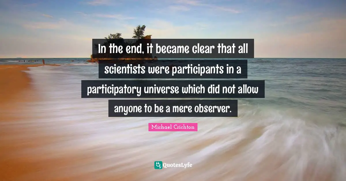 In the end, it became clear that all scientists were participants in a participatory universe which did not allow anyone to be a mere observer.