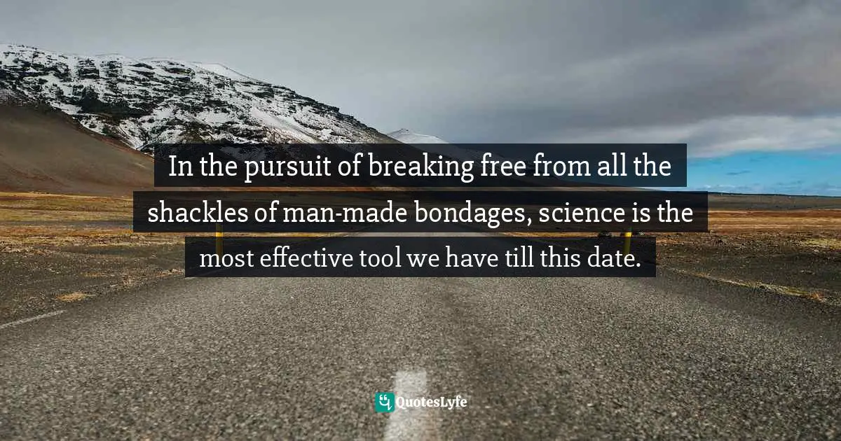 Science And Change Quotes: "In the pursuit of breaking free from all the shackles of man-made bondages, science is the most effective tool we have till this date."