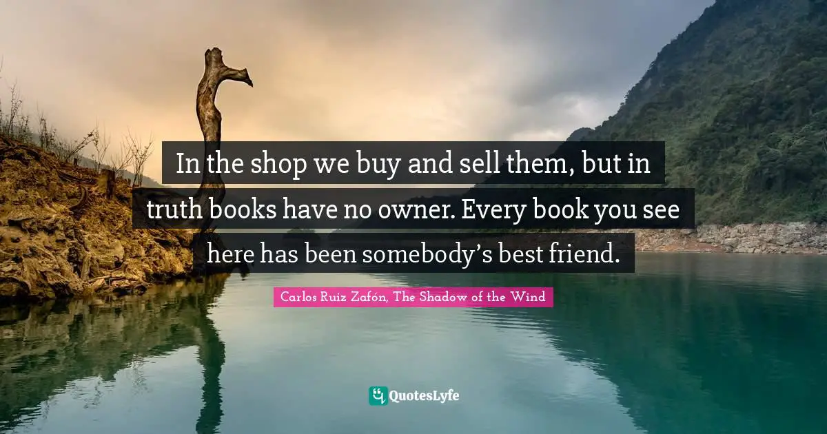 Carlos Ruiz Zafón, The Shadow Of The Wind Quotes: "In the shop we buy and sell them, but in truth books have no owner. Every book you see here has been somebody’s best friend."