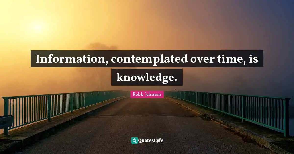 J.D. Robb Quotes: "Information, contemplated over time, is knowledge."
