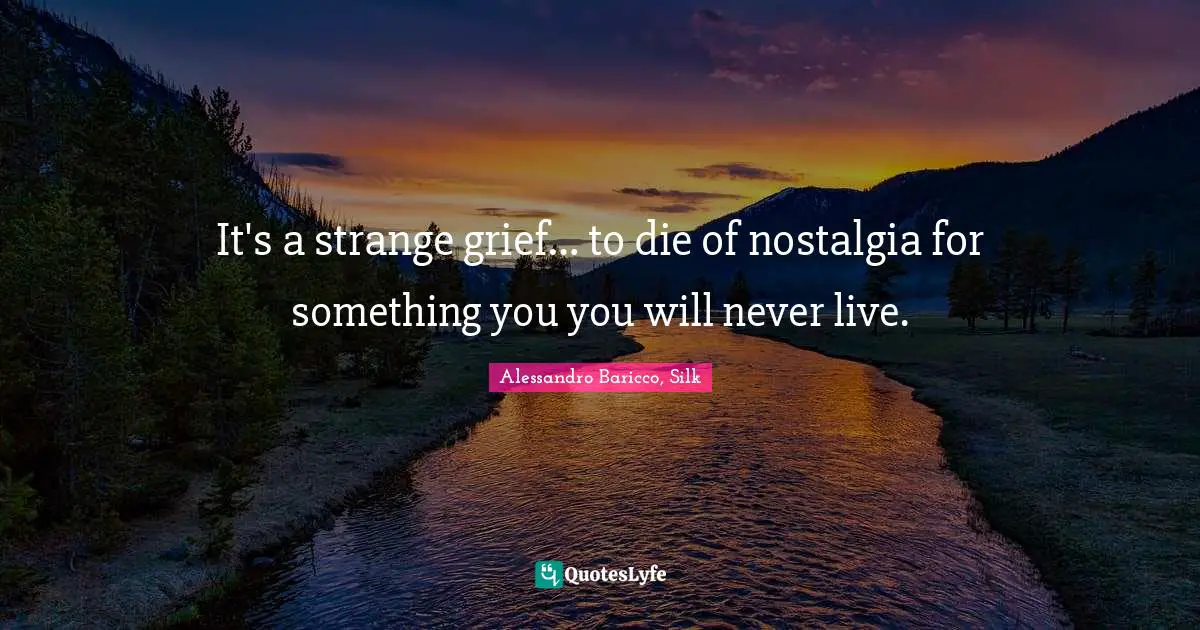 It's a strange grief… to die of nostalgia for something you you will never live.