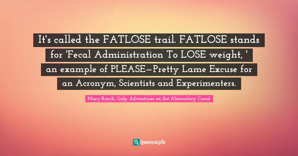 It's called the FATLOSE trail. FATLOSE stands for 'Fecal Administration To LOSE weight, ' an example of PLEASE— Pretty Lame Excuse for an Acronym, Scientists and Experimenters.