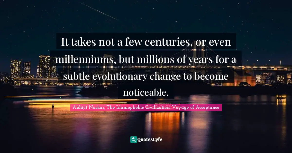 Abhijit Naskar, The Islamophobic Civilization: Voyage Of Acceptance Quotes: "It takes not a few centuries, or even millenniums, but millions of years for a subtle evolutionary change to become noticeable."
