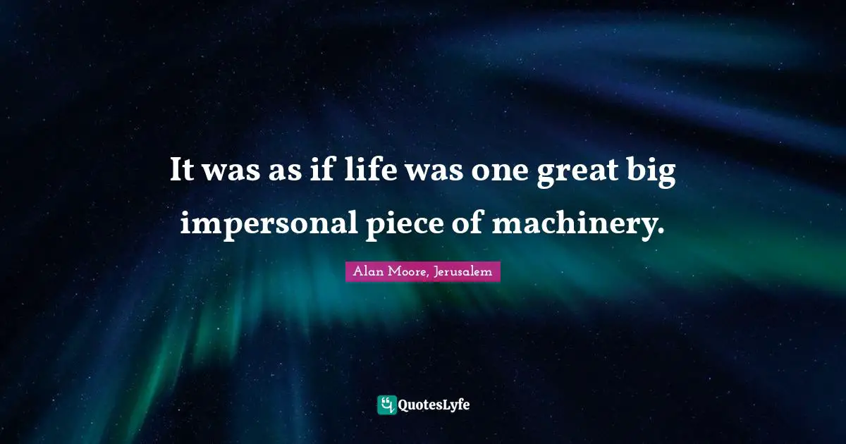 It was as if life was one great big impersonal piece of machinery.