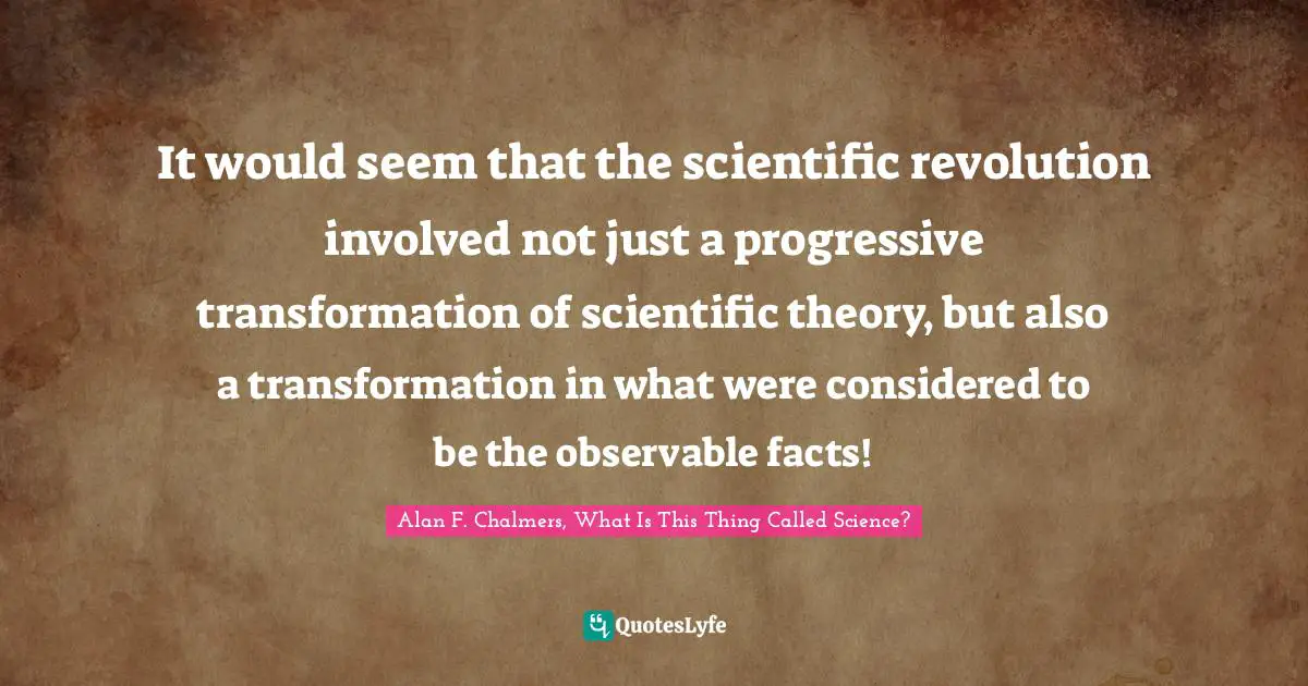 It would seem that the scientific revolution involved not just a progressive transformation of scientific theory, but also a transformation in what were considered to be the observable facts!