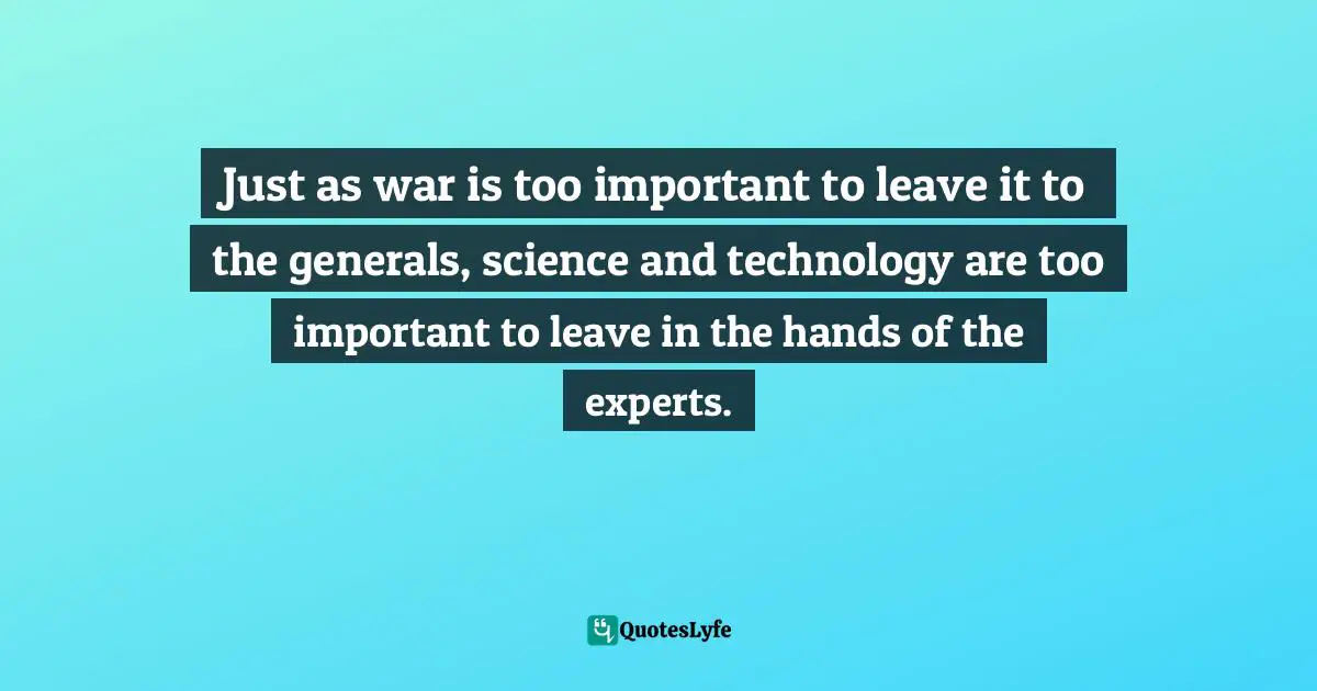 Just as war is too important to leave it to the generals, science and technology are too important to leave in the hands of the experts.