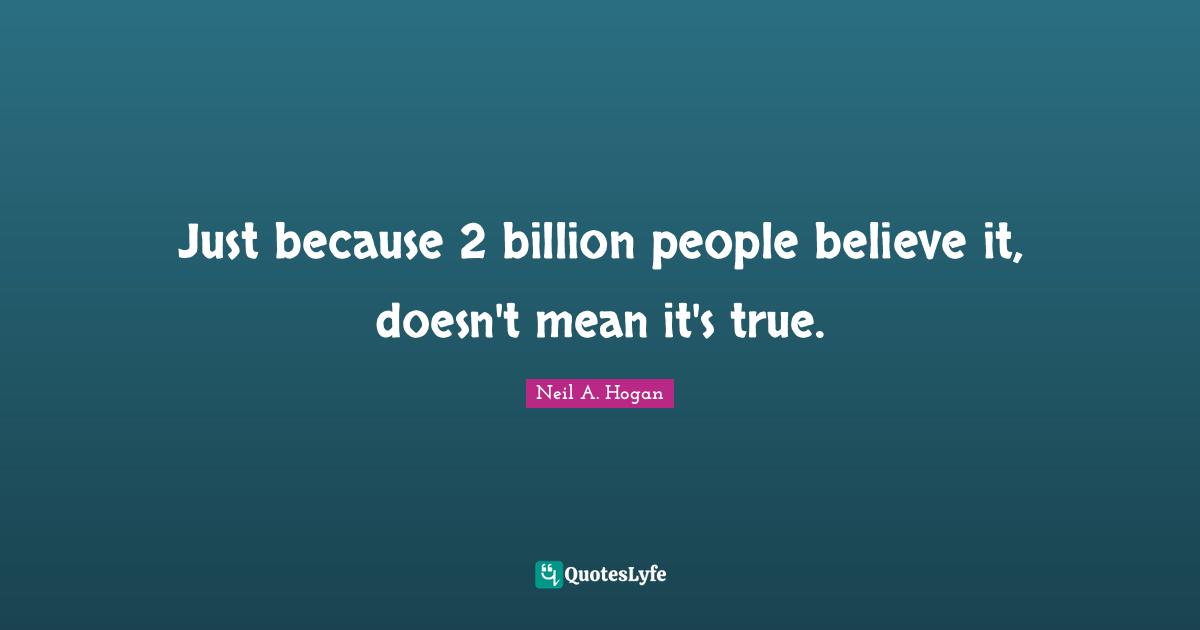 Just because 2 billion people believe it, doesn't mean it's true.