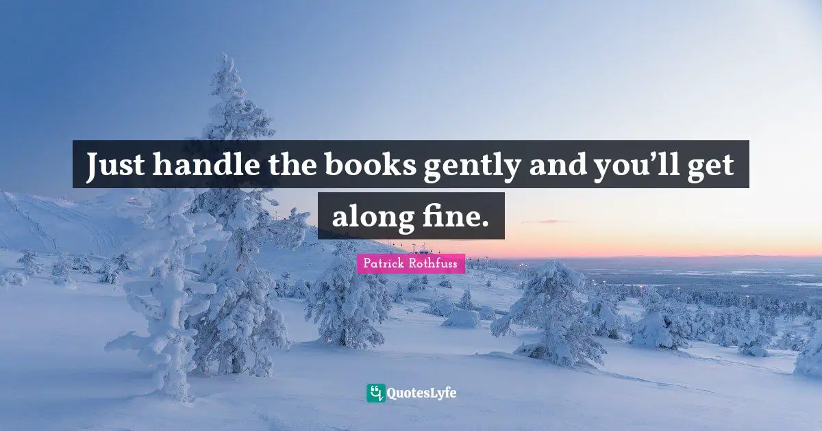 Just handle the books gently and you’ll get along fine.