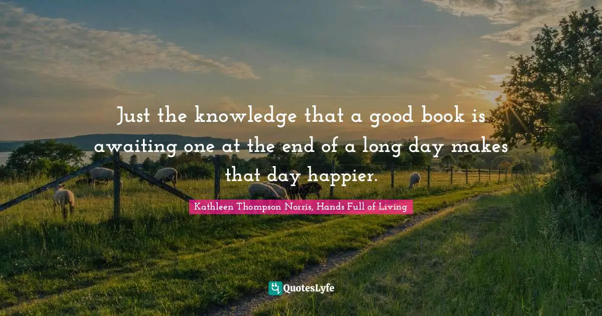 Just the knowledge that a good book is awaiting one at the end of a long day makes that day happier.