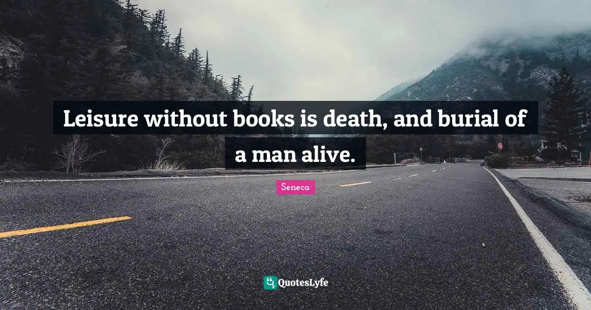 Leisure without books is death, and burial of a man alive.