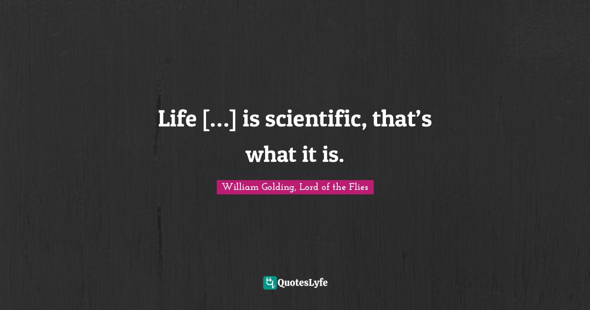 William Golding, Lord Of The Flies Quotes: "Life […] is scientific, that’s what it is."