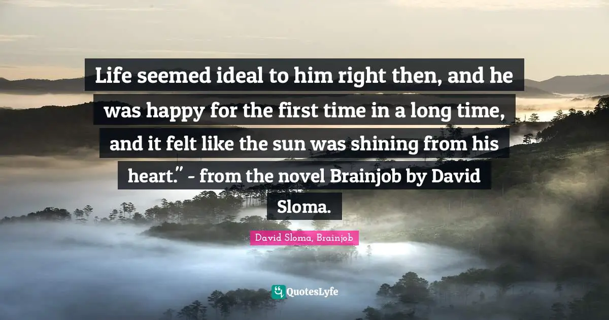 Cyberpunk Quotes: "Life seemed ideal to him right then, and he was happy for the first time in a long time, and it felt like the sun was shining from his heart." - from the novel Brainjob by David Sloma."