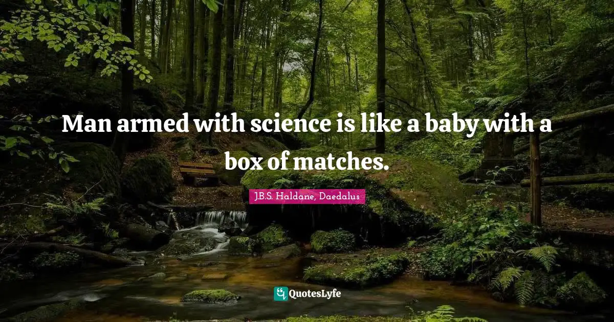 Man armed with science is like a baby with a box of matches.