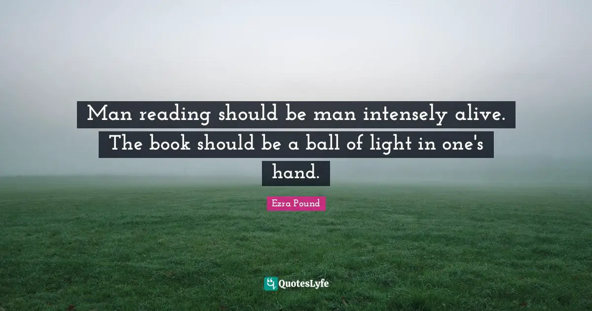 Man reading should be man intensely alive. The book should be a ball of light in one's hand.