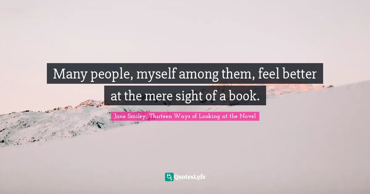 Jane Smiley Quotes: "Many people, myself among them, feel better at the mere sight of a book."
