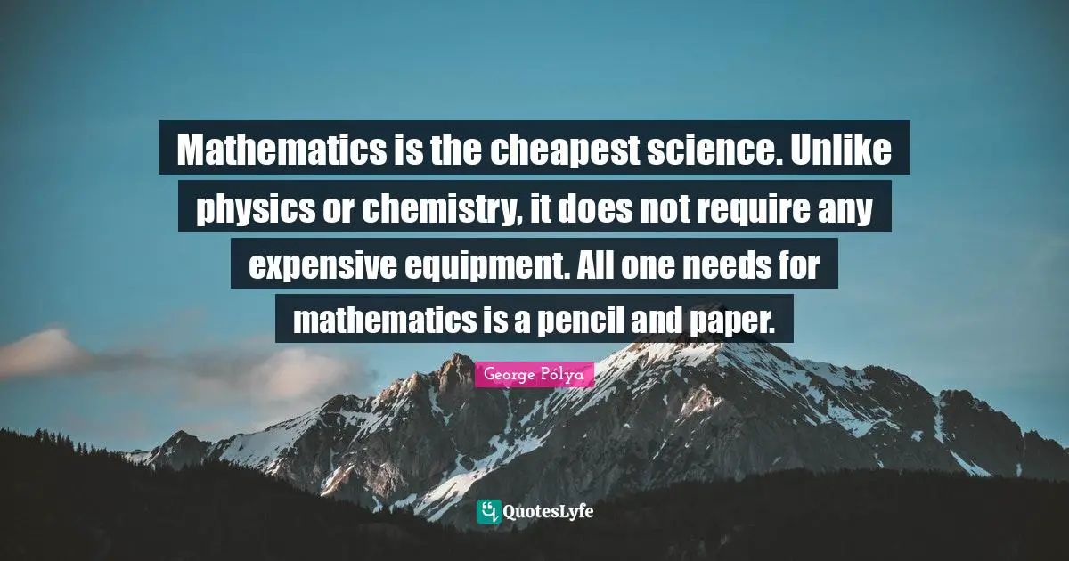 Physics Quotes: "Mathematics is the cheapest science. Unlike physics or chemistry, it does not require any expensive equipment. All one needs for mathematics is a pencil and paper."