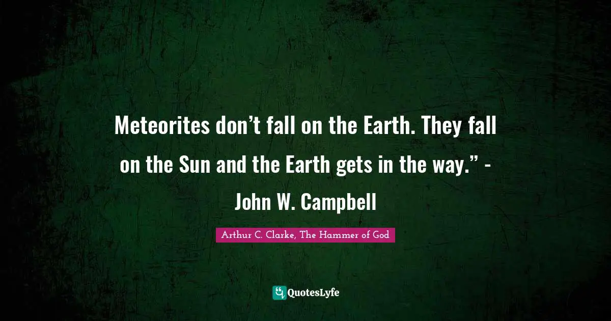 Meteorites don’t fall on the Earth. They fall on the Sun and the Earth gets in the way.” - John W. Campbell