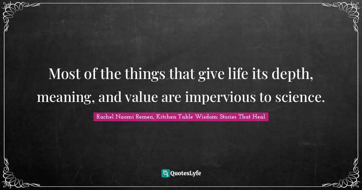 Most of the things that give life its depth, meaning, and value are impervious to science.