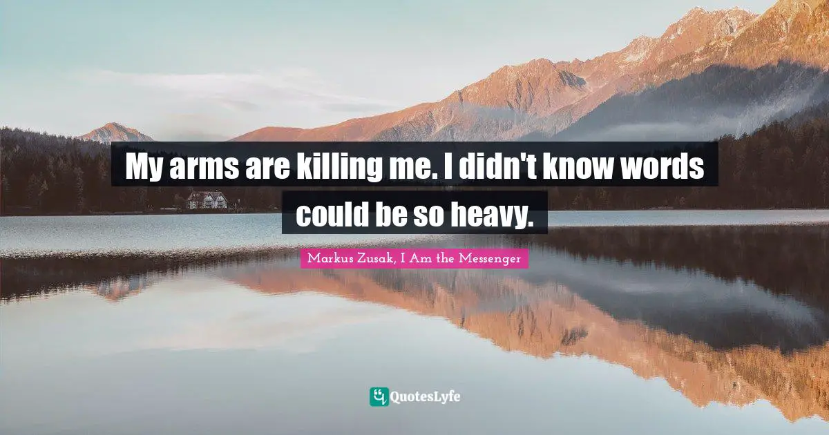 My arms are killing me. I didn't know words could be so heavy.