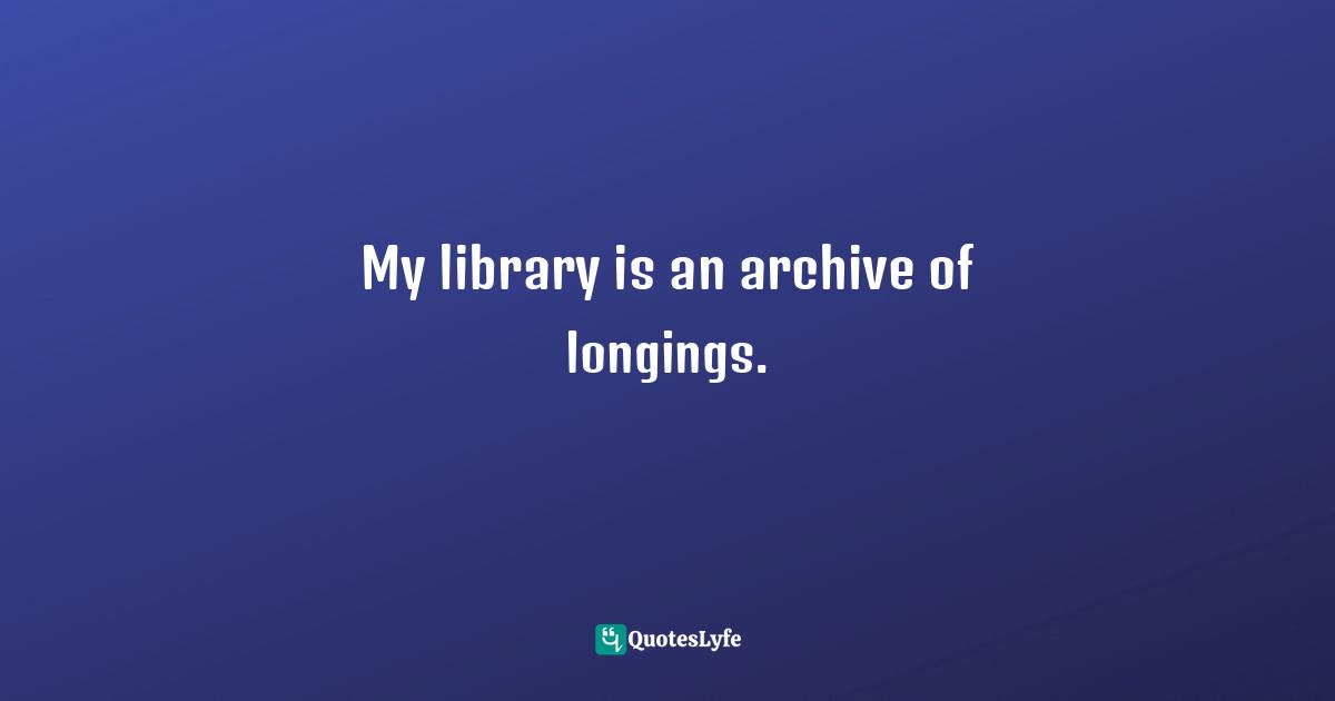 Susan Sontag Quotes: "My library is an archive of longings."