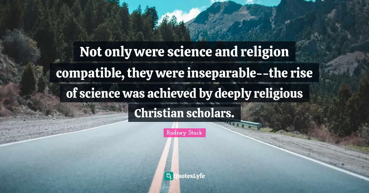 Not only were science and religion compatible, they were inseparable--the rise of science was achieved by deeply religious Christian scholars.